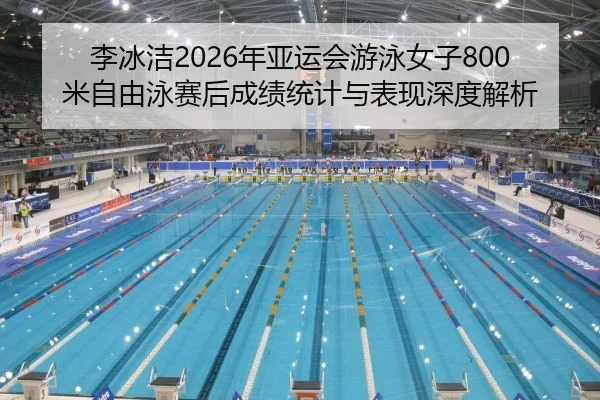 李冰洁2026年亚运会游泳女子800米自由泳赛后成绩统计与表现深度解析